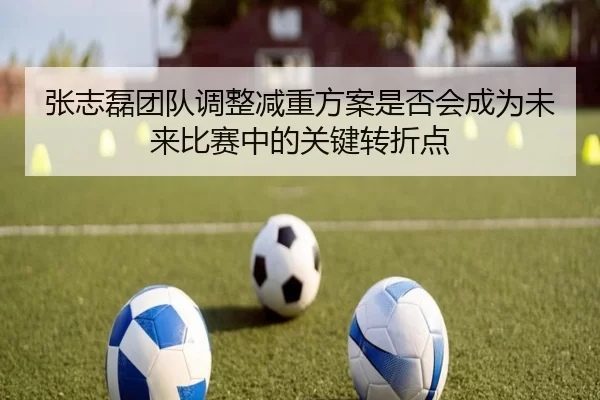 张志磊团队调整减重方案是否会成为未来比赛中的关键转折点