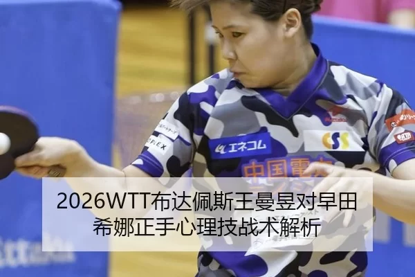 2026WTT布达佩斯王曼昱对早田希娜正手心理技战术解析