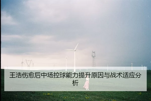 王浩伤愈后中场控球能力提升原因与战术适应分析