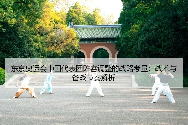 东京奥运会中国代表团阵容调整的战略考量：战术与备战节奏解析
