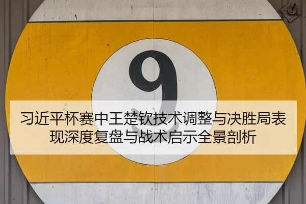 习近平杯赛中王楚钦技术调整与决胜局表现深度复盘与战术启示全景剖析