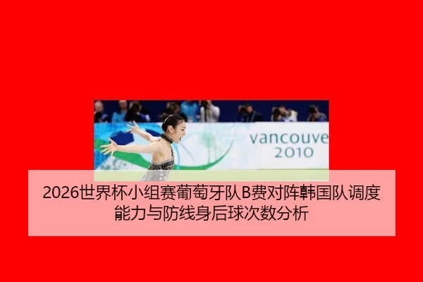 2026世界杯小组赛葡萄牙队B费对阵韩国队调度能力与防线身后球次数分析