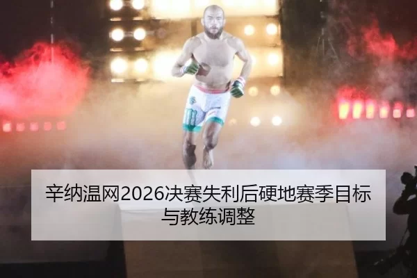 辛纳温网2026决赛失利后硬地赛季目标与教练调整
