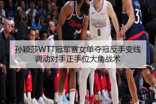 孙颖莎WTT冠军赛女单夺冠反手变线调动对手正手位大角战术