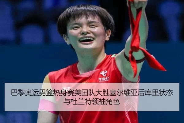 巴黎奥运男篮热身赛美国队大胜塞尔维亚后库里状态与杜兰特领袖角色